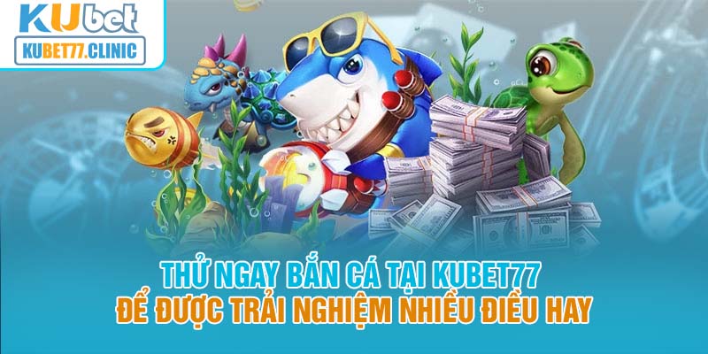 Thử ngay Bắn Cá tại Kubet77 để được trải nghiệm nhiều điều hay